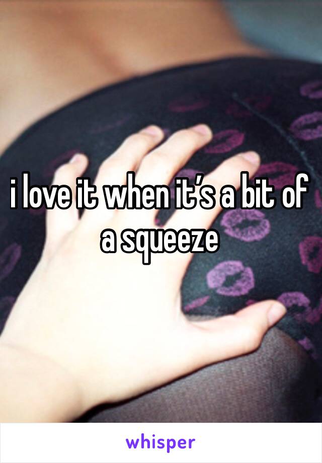 i love it when it’s a bit of a squeeze 