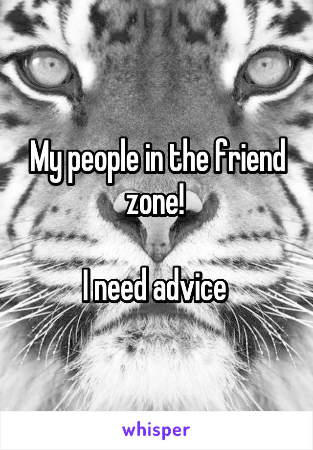 My people in the friend zone! 

I need advice 