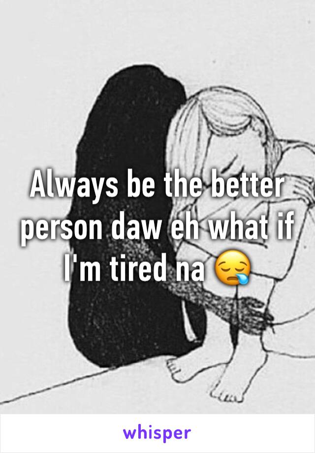 Always be the better person daw eh what if I'm tired na 😪