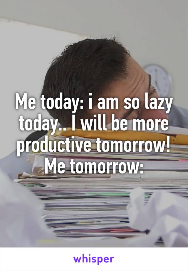 Me today: i am so lazy today.. I will be more productive tomorrow!
Me tomorrow: