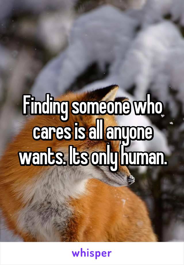 Finding someone who cares is all anyone wants. Its only human.