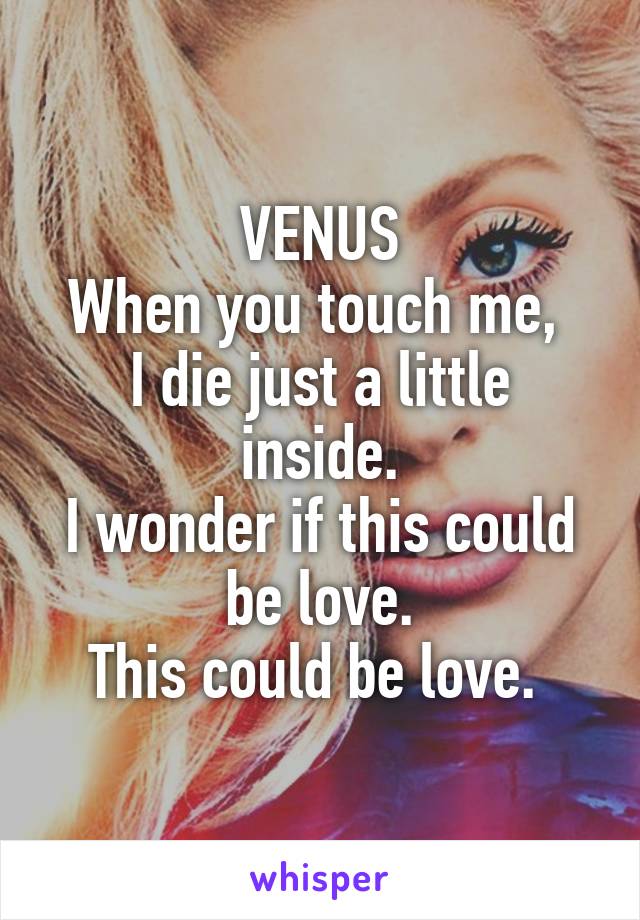 VENUS
When you touch me, 
I die just a little inside.
I wonder if this could be love.
This could be love. 