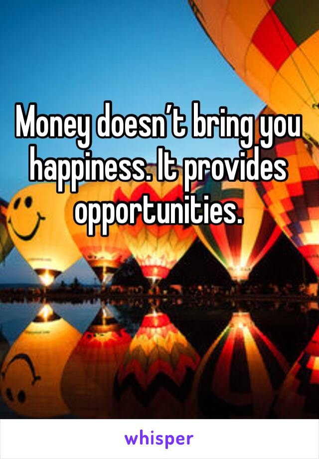 Money doesn’t bring you happiness. It provides opportunities.