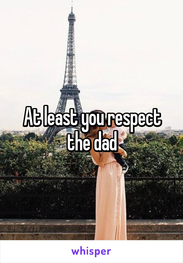 At least you respect the dad