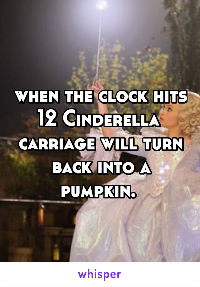 when the clock hits 12 Cinderella  carriage will turn back into a pumpkin. 