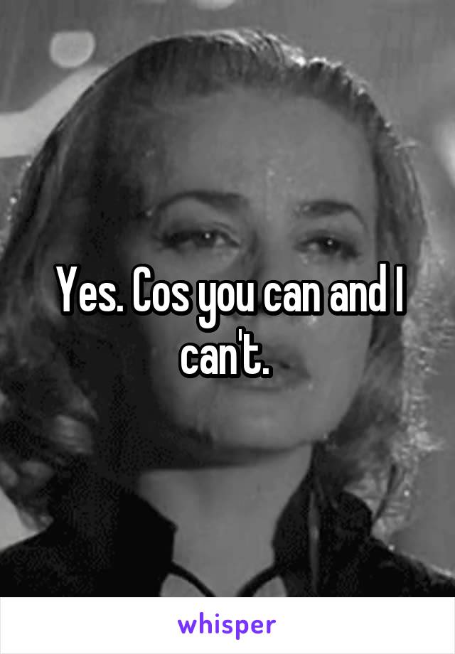 Yes. Cos you can and I can't. 