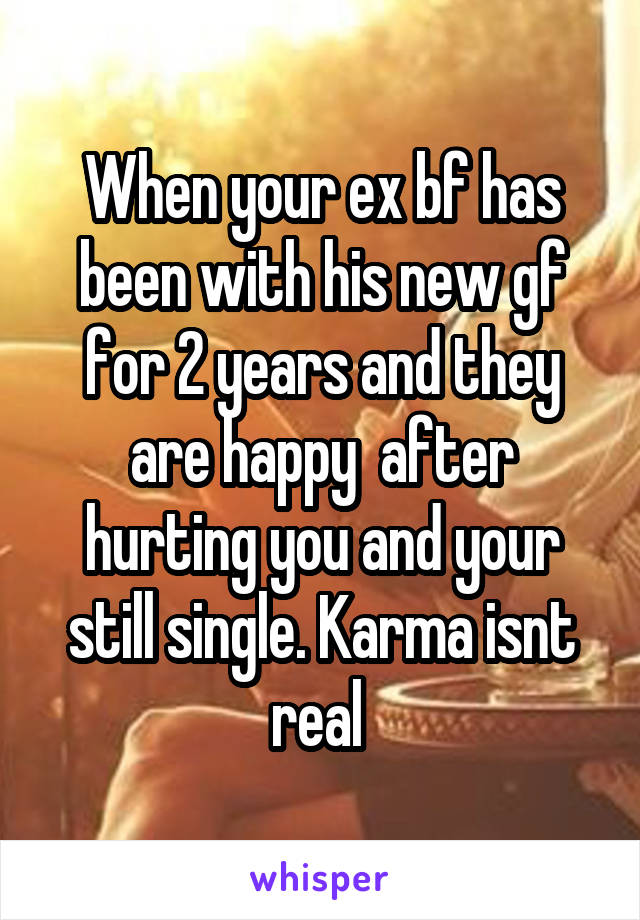 When your ex bf has been with his new gf for 2 years and they are happy  after hurting you and your still single. Karma isnt real 