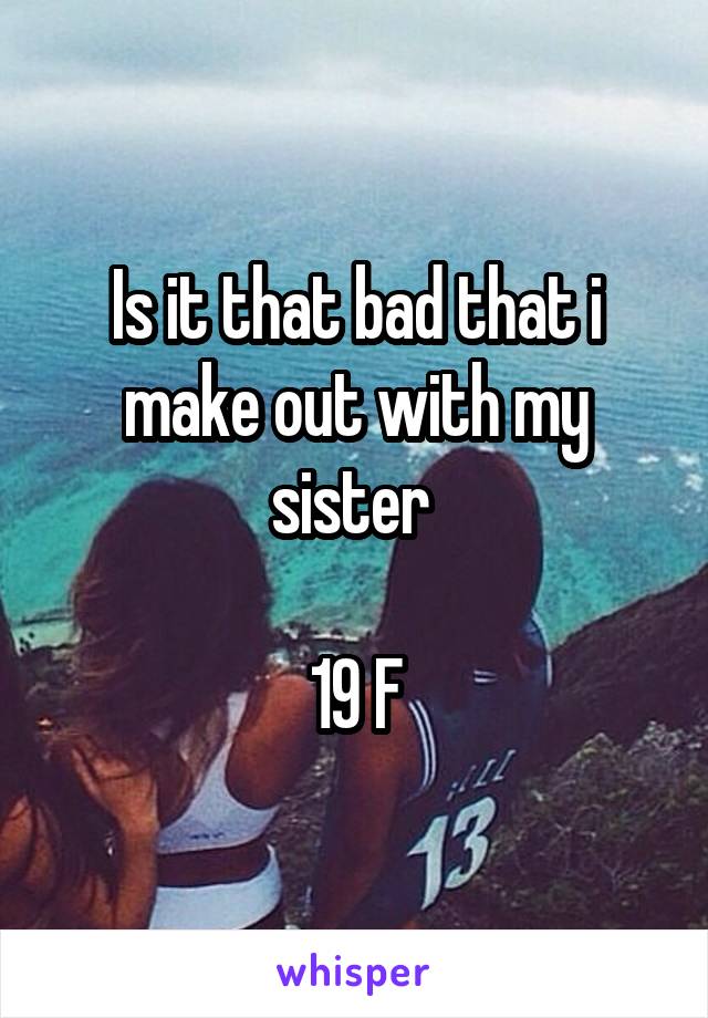 Is it that bad that i make out with my sister 

19 F