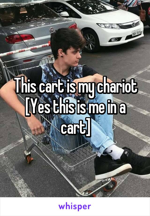 This cart is my chariot [Yes this is me in a cart]