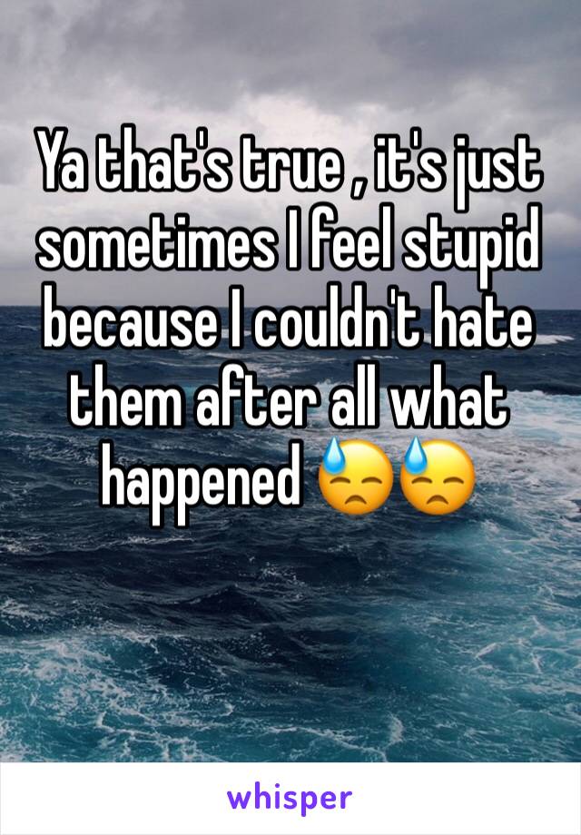 Ya that's true , it's just sometimes I feel stupid because I couldn't hate them after all what happened 😓😓