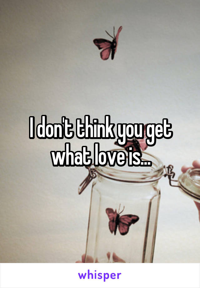 I don't think you get what love is...
