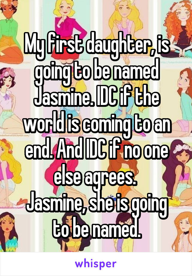 My first daughter, is going to be named Jasmine. IDC if the world is coming to an end. And IDC if no one else agrees. 
Jasmine, she is going to be named.