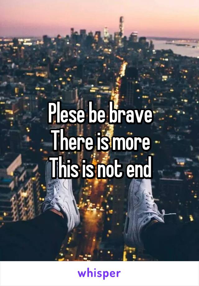 Plese be brave
There is more
This is not end