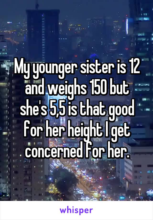 My younger sister is 12 and weighs 150 but she's 5,5 is that good for her height I get concerned for her.
