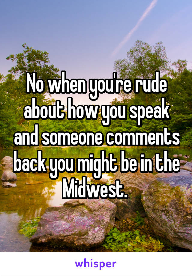 No when you're rude about how you speak and someone comments back you might be in the Midwest. 