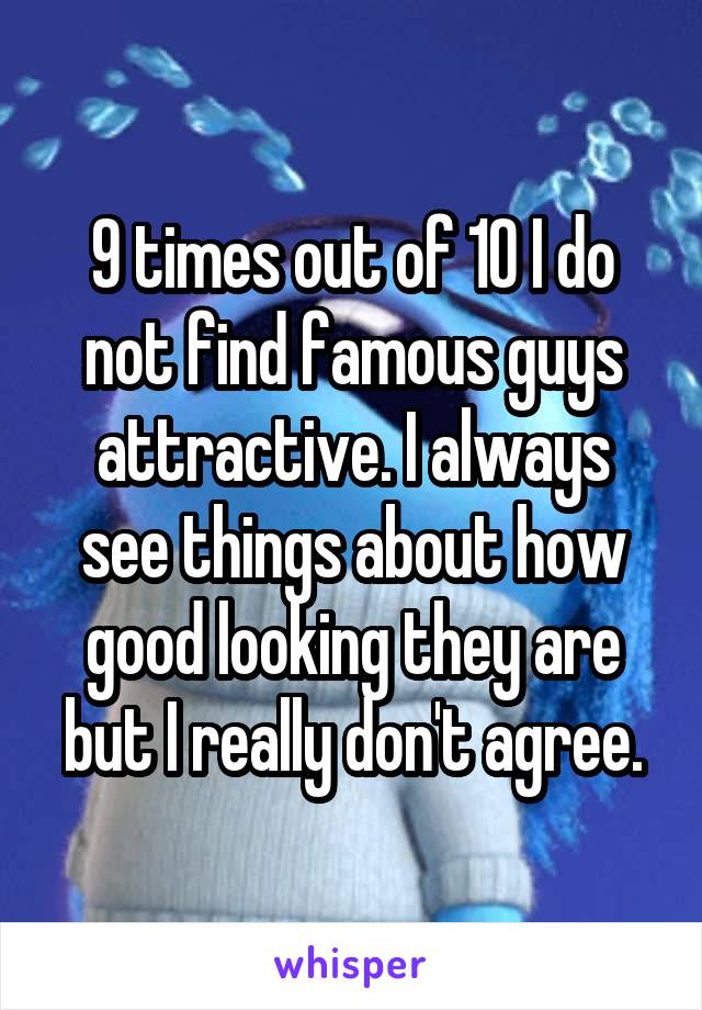 9 times out of 10 I do not find famous guys attractive. I always see things about how good looking they are but I really don't agree.