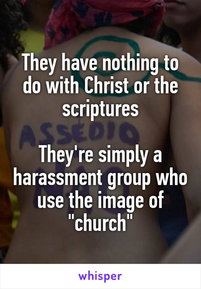 They have nothing to do with Christ or the scriptures

They're simply a harassment group who use the image of "church"