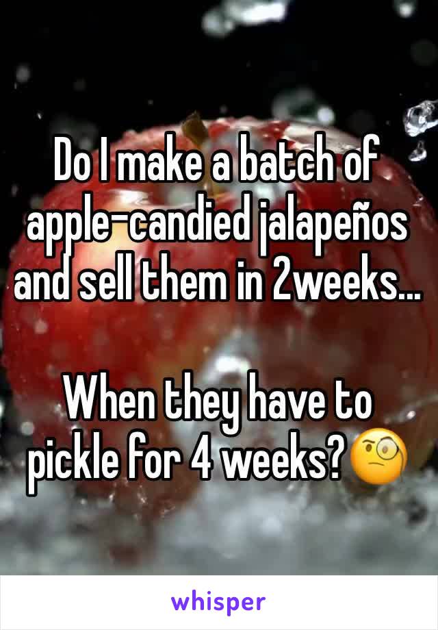 Do I make a batch of apple-candied jalapeños and sell them in 2weeks... 

When they have to pickle for 4 weeks?🧐