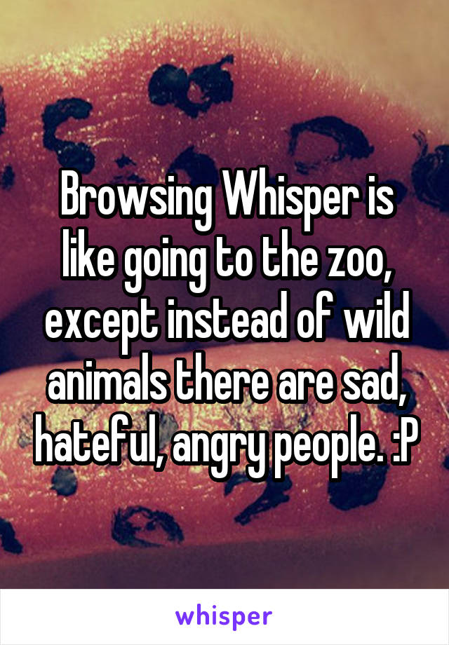 Browsing Whisper is like going to the zoo, except instead of wild animals there are sad, hateful, angry people. :P