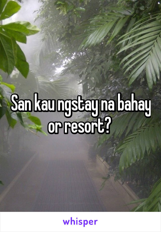 San kau ngstay na bahay or resort? 