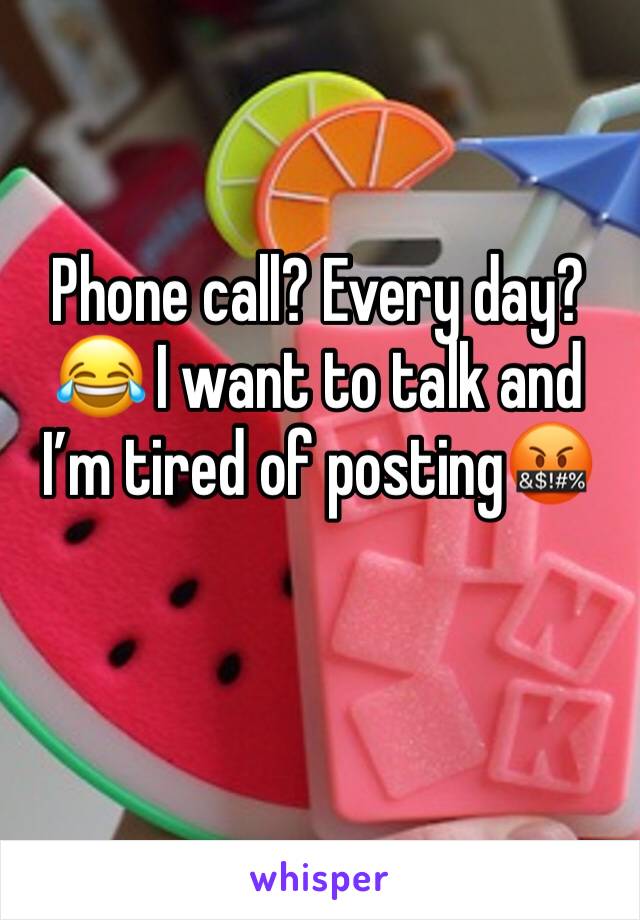 Phone call? Every day?😂 I want to talk and I’m tired of posting🤬