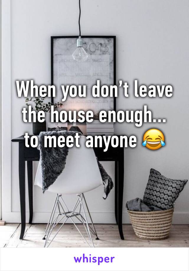 When you don’t leave the house enough... 
to meet anyone 😂