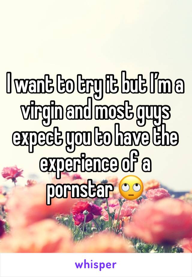 I want to try it but I’m a virgin and most guys expect you to have the experience of a pornstar 🙄