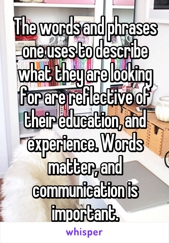 The words and phrases one uses to describe what they are looking for are reflective of their education, and experience. Words matter, and communication is important.
