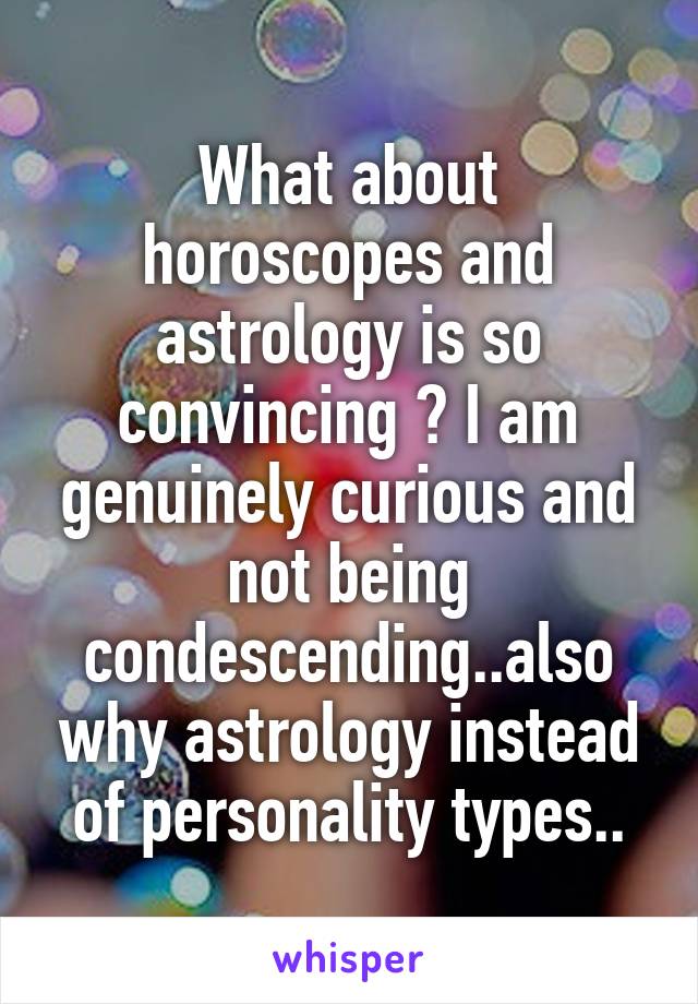 What about horoscopes and astrology is so convincing ? I am genuinely curious and not being condescending..also why astrology instead of personality types..