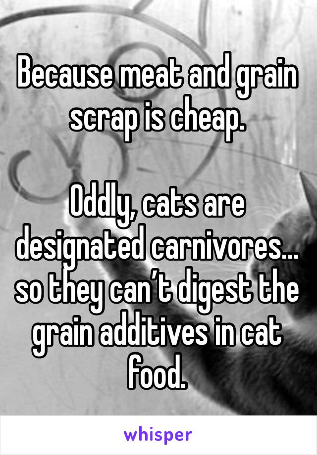 Because meat and grain scrap is cheap. 

Oddly, cats are designated carnivores... so they can’t digest the grain additives in cat food. 