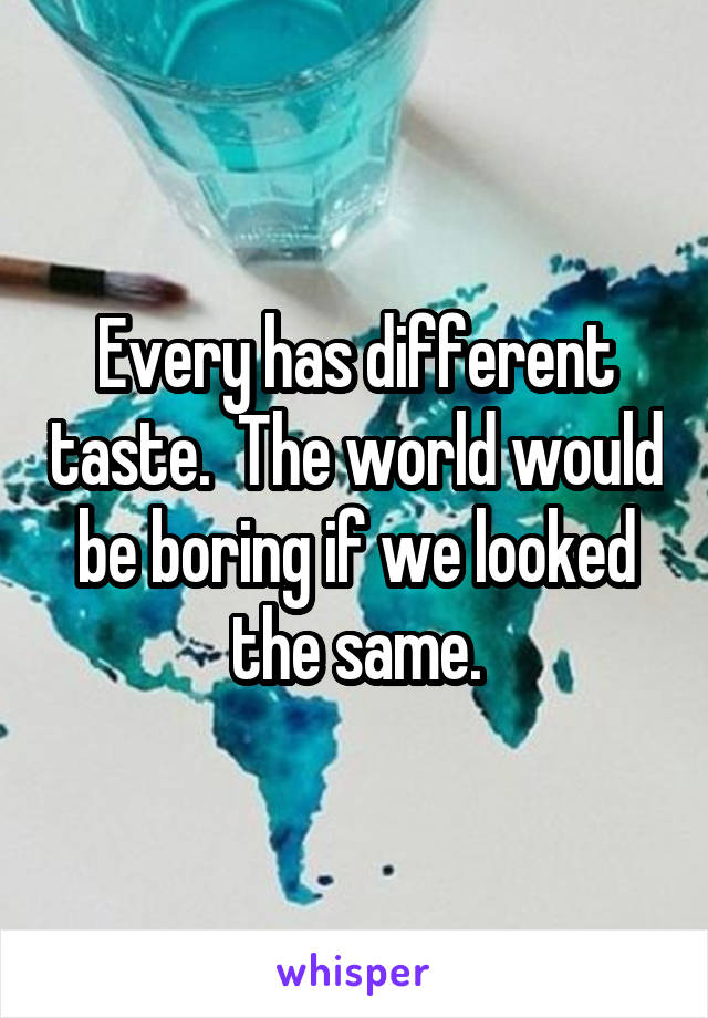 Every has different taste.  The world would be boring if we looked the same.