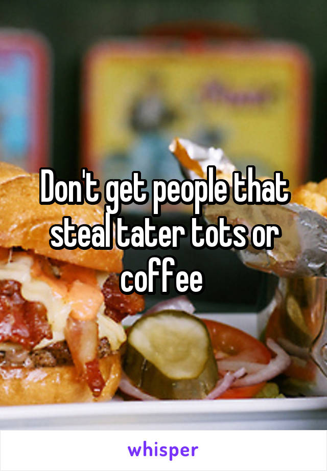 Don't get people that steal tater tots or coffee 