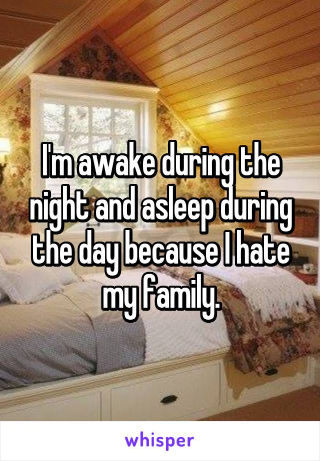 I'm awake during the night and asleep during the day because I hate my family.