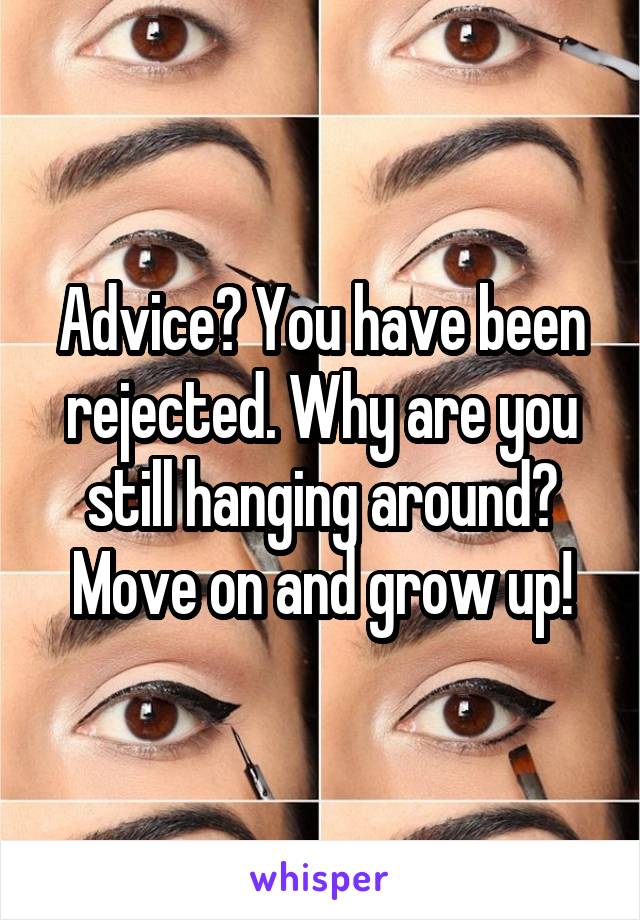 Advice? You have been rejected. Why are you still hanging around? Move on and grow up!