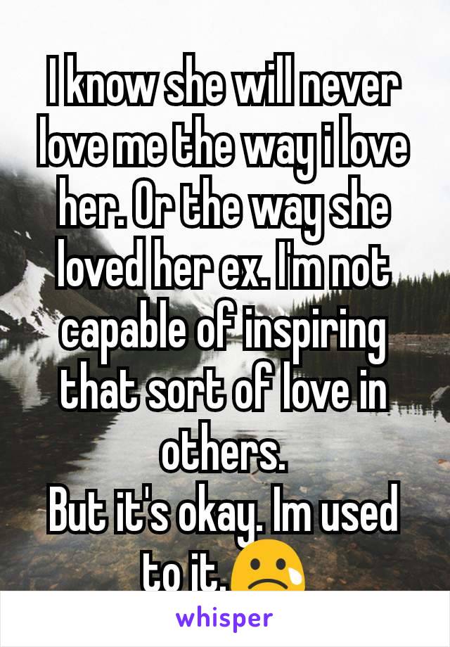 I know she will never love me the way i love her. Or the way she loved her ex. I'm not capable of inspiring that sort of love in others.
But it's okay. Im used to it.😢