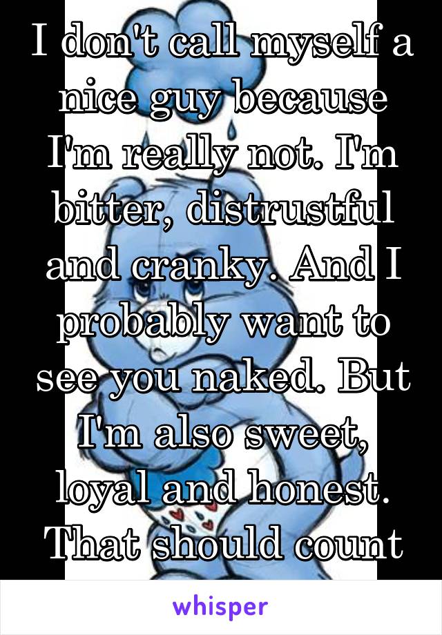 I don't call myself a nice guy because I'm really not. I'm bitter, distrustful and cranky. And I probably want to see you naked. But I'm also sweet, loyal and honest. That should count for something.