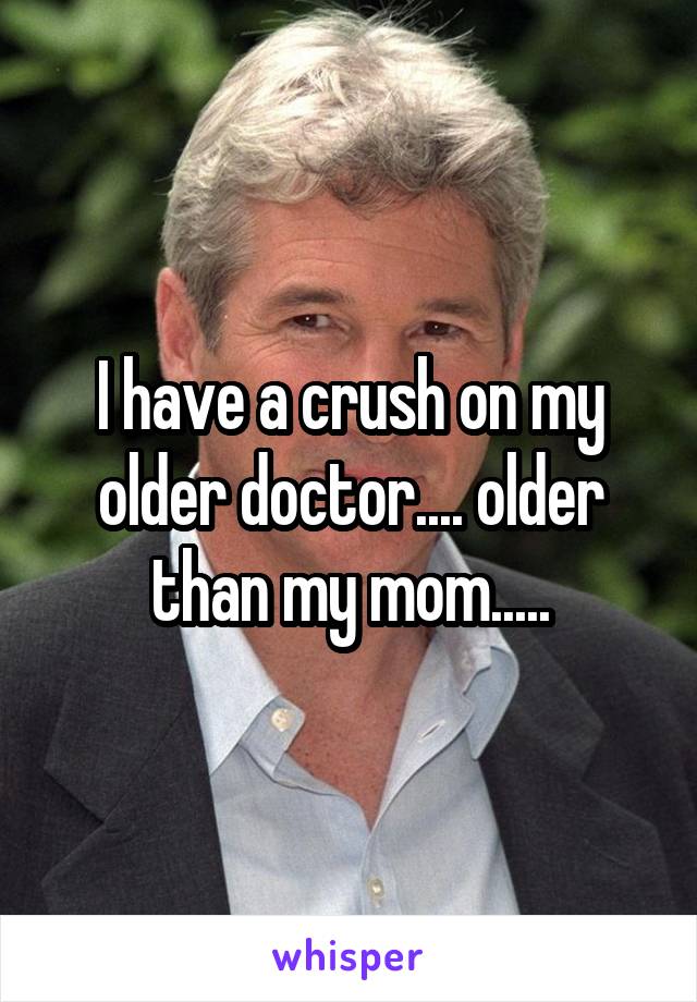 I have a crush on my older doctor.... older than my mom.....