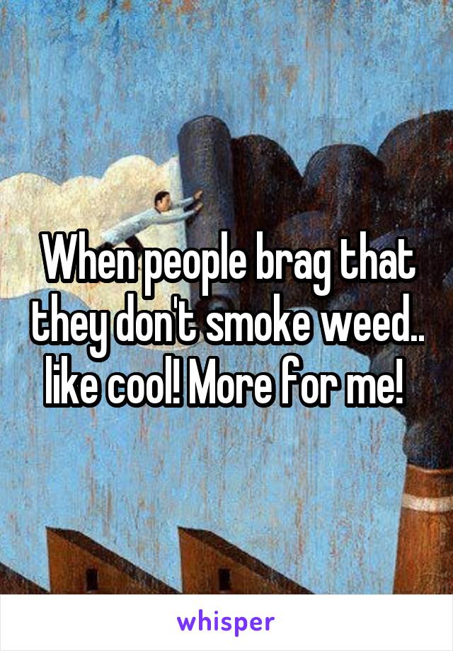 When people brag that they don't smoke weed.. like cool! More for me! 