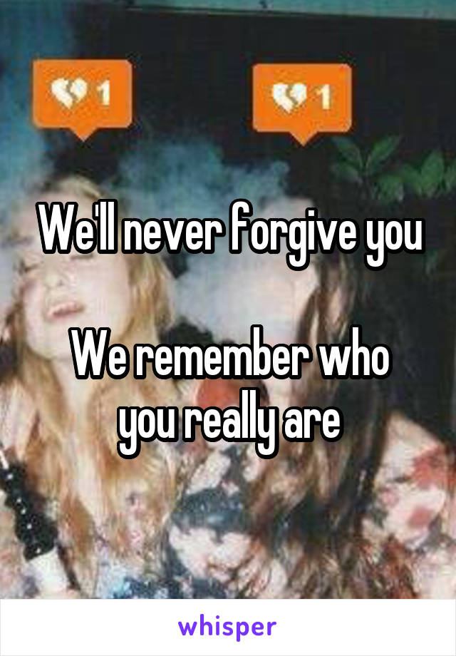 We'll never forgive you

We remember who you really are