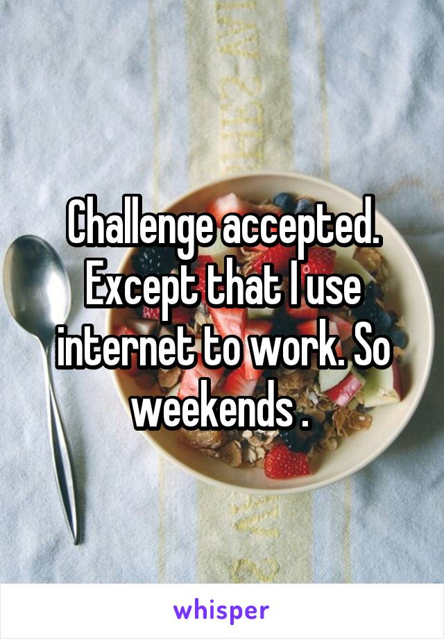 Challenge accepted. Except that I use internet to work. So weekends . 
