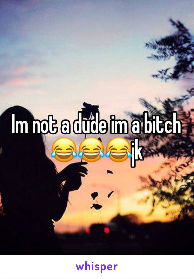 Im not a dude im a bitch 
😂😂😂jk