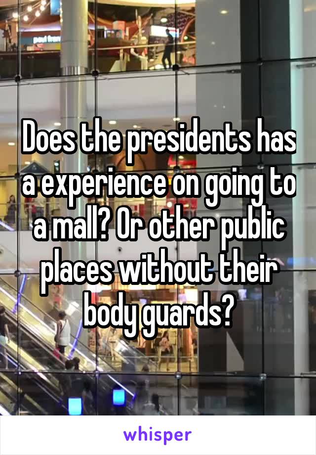 Does the presidents has a experience on going to a mall? Or other public places without their body guards?