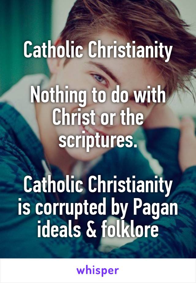 Catholic Christianity

Nothing to do with Christ or the scriptures.

Catholic Christianity is corrupted by Pagan ideals & folklore