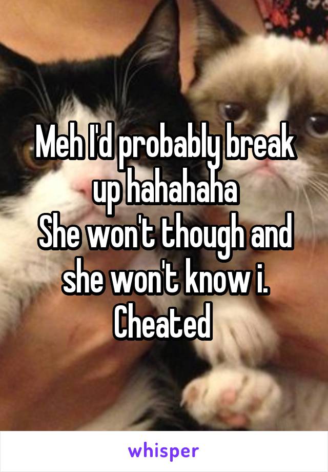 Meh I'd probably break up hahahaha
She won't though and she won't know i. Cheated 