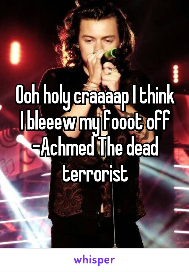 Ooh holy craaaap I think I bleeew my fooot off
-Achmed The dead terrorist