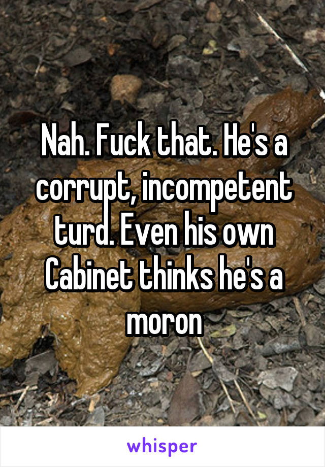 Nah. Fuck that. He's a corrupt, incompetent turd. Even his own Cabinet thinks he's a moron