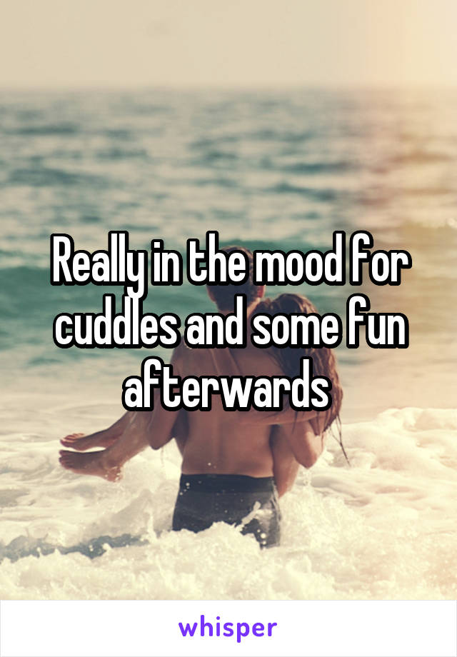 Really in the mood for cuddles and some fun afterwards 