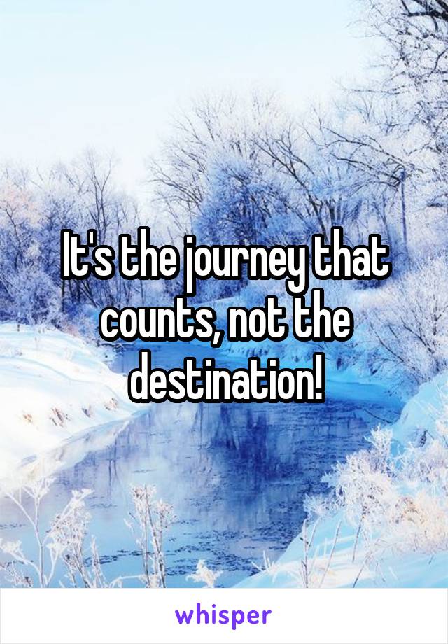 It's the journey that counts, not the destination!