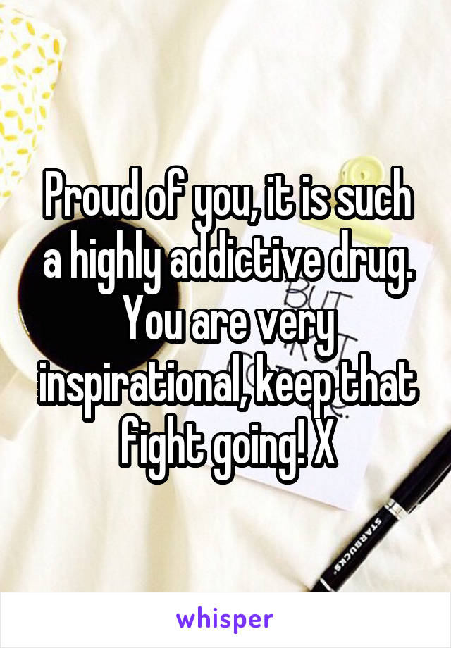 Proud of you, it is such a highly addictive drug. You are very inspirational, keep that fight going! X