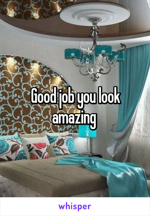 Good job you look amazing 